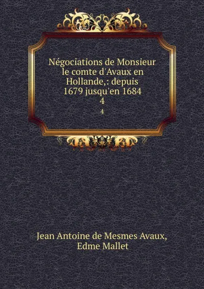 Обложка книги Negociations de Monsieur le comte d.Avaux en Hollande,: depuis 1679 jusqu.en 1684. 4, Jean Antoine de Mesmes Avaux