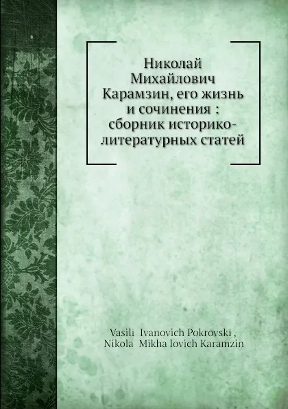 Обложка книги Николай Михайлович Карамзин, его жизнь и сочинения: сборник историко-литературных статей, В. И. Покровский, Н. М. Карамзин