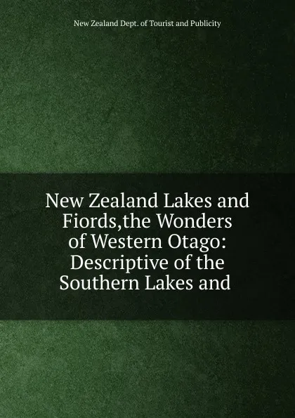 Обложка книги New Zealand Lakes and Fiords,the Wonders of Western Otago: Descriptive of the Southern Lakes and ., New Zealand Dept. of Tourist and Publicity