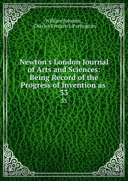 Обложка книги Newton.s London Journal of Arts and Sciences: Being Record of the Progress of Invention as . 33, William Newton