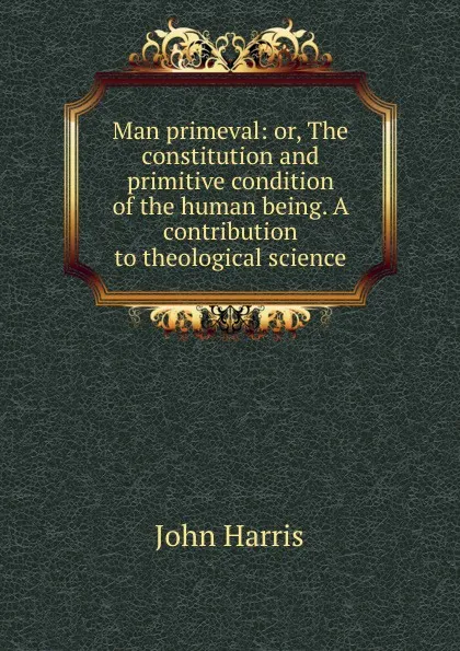 Обложка книги Man primeval: or, The constitution and primitive condition of the human being. A contribution to theological science, John Harris