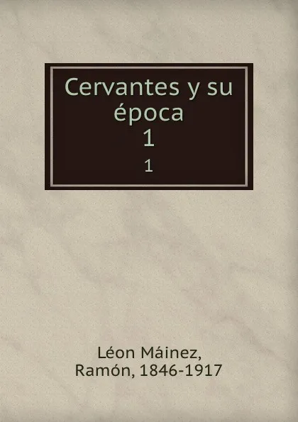 Обложка книги Cervantes y su epoca. 1, Léon Máinez