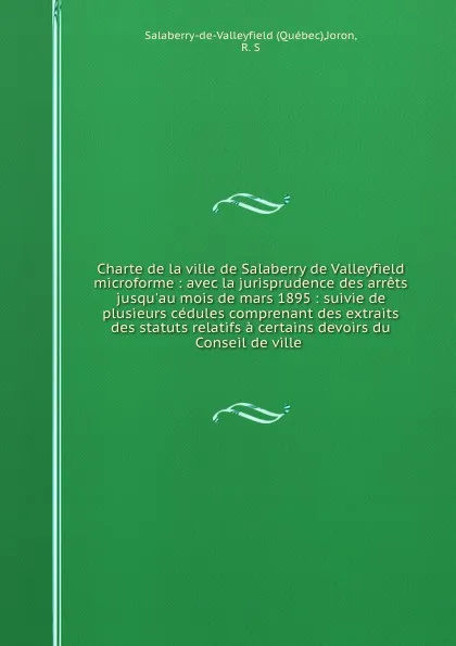 Обложка книги Charte de la ville de Salaberry de Valleyfield microforme : avec la jurisprudence des arrets jusqu.au mois de mars 1895 : suivie de plusieurs cedules comprenant des extraits des statuts relatifs a certains devoirs du Conseil de ville ., Québec