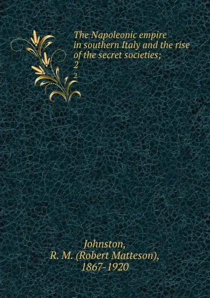 Обложка книги The Napoleonic empire in southern Italy and the rise of the secret societies;. 2, Robert Matteson Johnston