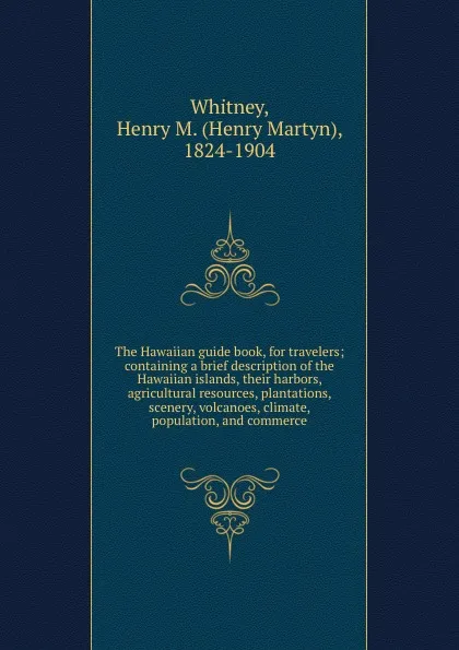 Обложка книги The Hawaiian guide book, for travelers; containing a brief description of the Hawaiian islands, their harbors, agricultural resources, plantations, scenery, volcanoes, climate, population, and commerce, Henry Martyn Whitney