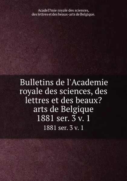 Обложка книги Bulletins de l.Academie royale des sciences, des lettres et des beaux.arts de Belgique. 1881 ser. 3 v. 1, Des lettres et des beaux-arts de Belgique