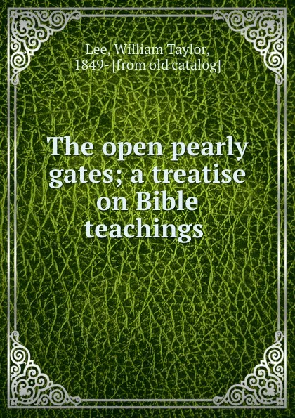 Обложка книги The open pearly gates; a treatise on Bible teachings, William Taylor Lee