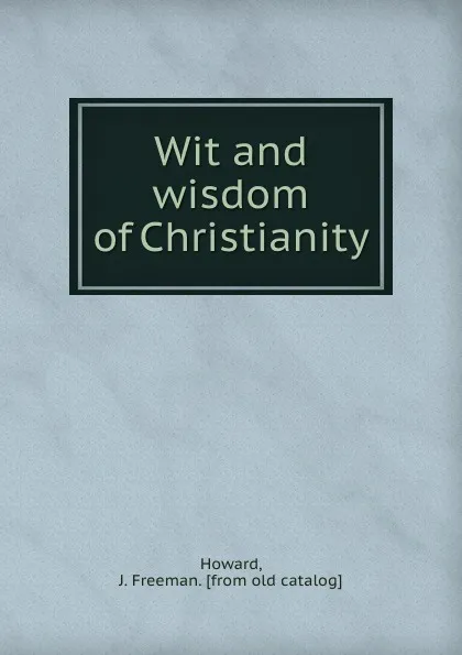 Обложка книги Wit and wisdom of Christianity, J. Freeman Howard