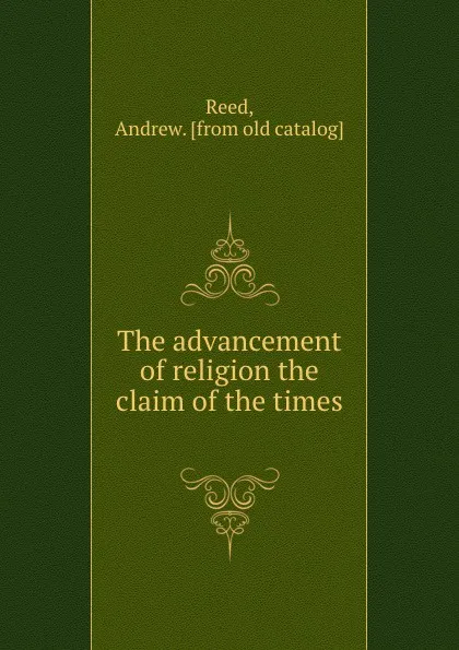 Обложка книги The advancement of religion the claim of the times, Andrew Reed