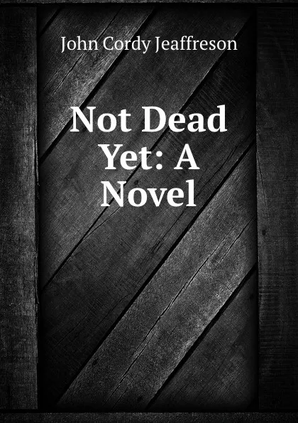 Обложка книги Not Dead Yet: A Novel, John Cordy Jeaffreson