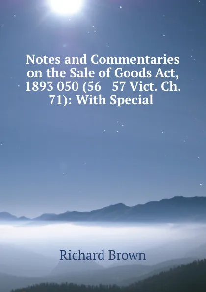 Обложка книги Notes and Commentaries on the Sale of Goods Act, 1893 050 (56 . 57 Vict. Ch. 71): With Special ., Richard Brown