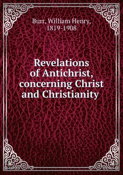 Обложка книги Revelations of Antichrist, concerning Christ and Christianity, William Henry Burr
