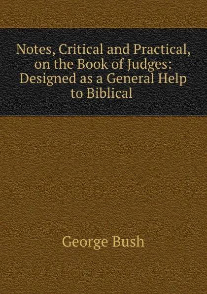 Обложка книги Notes, Critical and Practical, on the Book of Judges: Designed as a General Help to Biblical ., George Bush