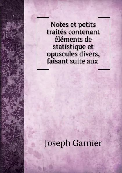 Обложка книги Notes et petits traites contenant elements de statistique et opuscules divers, faisant suite aux ., Joseph Garnier