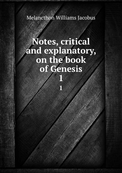 Обложка книги Notes, critical and explanatory, on the book of Genesis. 1, Melancthon Williams Jacobus