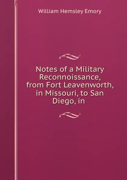 Обложка книги Notes of a Military Reconnoissance, from Fort Leavenworth, in Missouri, to San Diego, in ., William Hemsley Emory