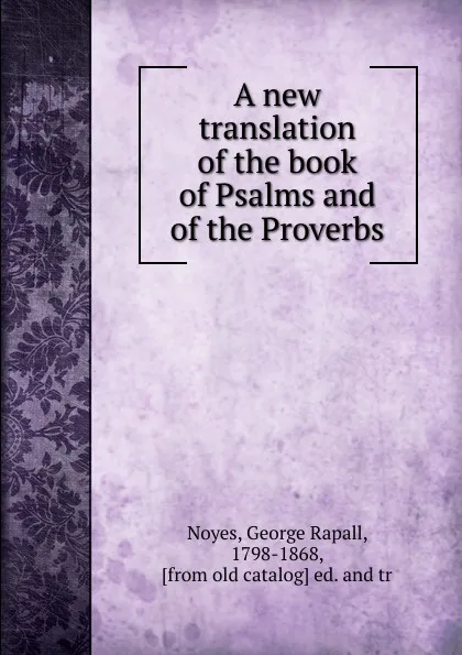 Обложка книги A new translation of the book of Psalms and of the Proverbs, George Rapall Noyes