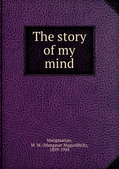 Обложка книги The story of my mind, Mangasar Mugurditch Mangasarian