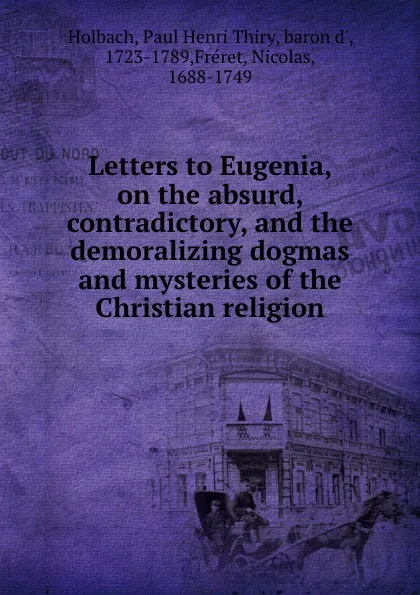 Обложка книги Letters to Eugenia, on the absurd, contradictory, and the demoralizing dogmas and mysteries of the Christian religion, Paul Henri Thiry Holbach