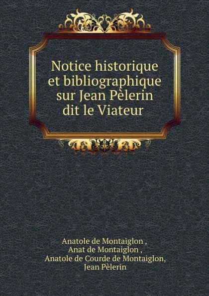 Обложка книги Notice historique et bibliographique sur Jean Pelerin dit le Viateur ., Anatole de Montaiglon