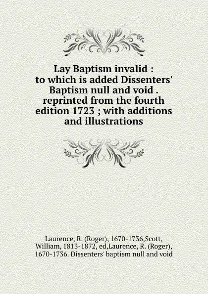 Обложка книги Lay Baptism invalid : to which is added Dissenters. Baptism null and void . reprinted from the fourth edition 1723 ; with additions and illustrations, Roger Laurence