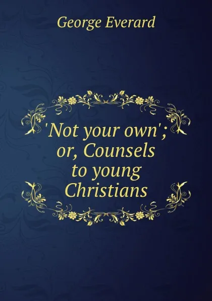 Обложка книги .Not your own.; or, Counsels to young Christians, George Everard