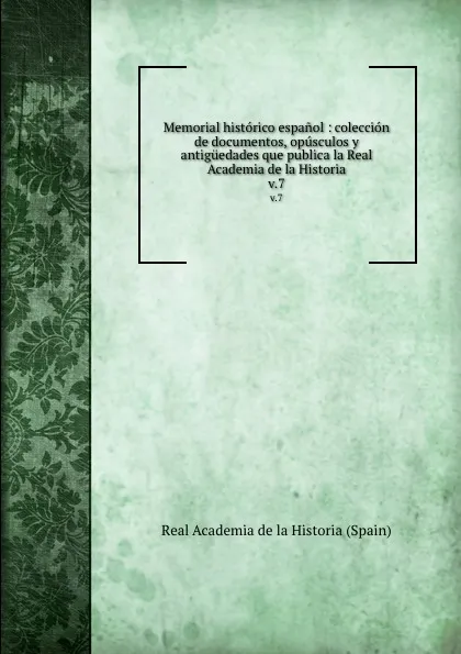 Обложка книги Memorial historico espanol : coleccion de documentos, opusculos y antiguedades que publica la Real Academia de la Historia. v.7, Real Academia de la Historia Spain