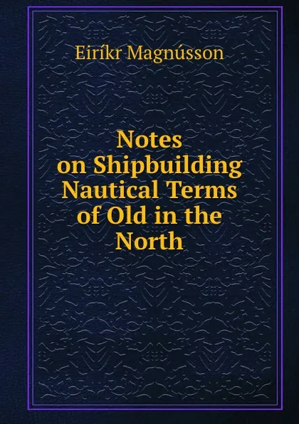 Обложка книги Notes on Shipbuilding . Nautical Terms of Old in the North., Eiríkr Magnússon