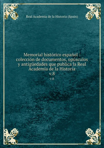 Обложка книги Memorial historico espanol : coleccion de documentos, opusculos y antiguedades que publica la Real Academia de la Historia. v.8, Real Academia de la Historia Spain