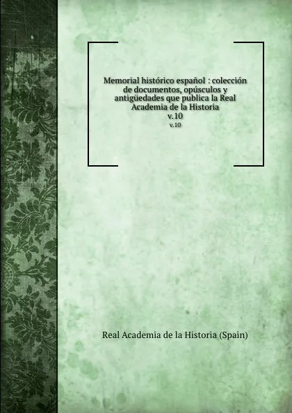 Обложка книги Memorial historico espanol : coleccion de documentos, opusculos y antiguedades que publica la Real Academia de la Historia. v.10, Real Academia de la Historia Spain