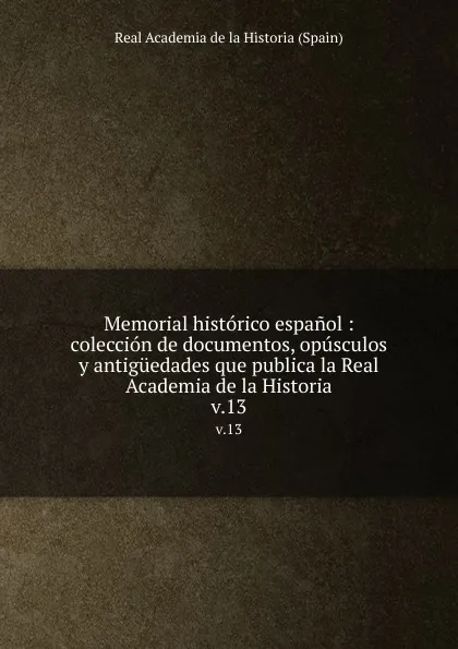 Обложка книги Memorial historico espanol : coleccion de documentos, opusculos y antiguedades que publica la Real Academia de la Historia. v.13, Real Academia de la Historia Spain