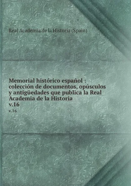 Обложка книги Memorial historico espanol : coleccion de documentos, opusculos y antiguedades que publica la Real Academia de la Historia. v.16, Real Academia de la Historia Spain