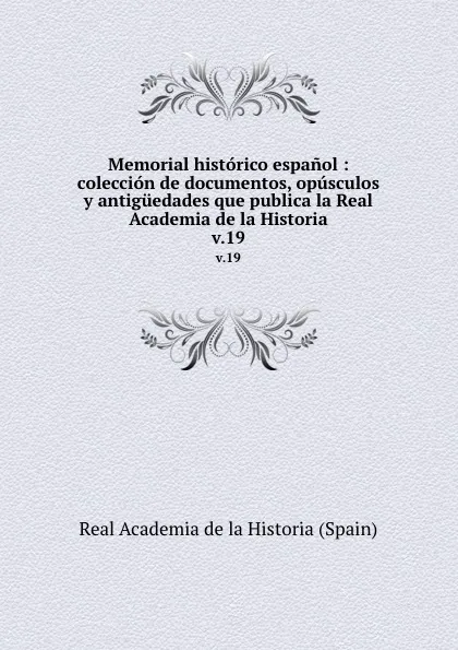 Обложка книги Memorial historico espanol : coleccion de documentos, opusculos y antiguedades que publica la Real Academia de la Historia. v.19, Real Academia de la Historia Spain