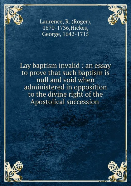 Обложка книги Lay baptism invalid : an essay to prove that such baptism is null and void when administered in opposition to the divine right of the Apostolical succession ., Roger Laurence