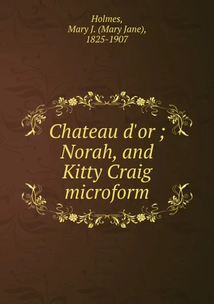 Обложка книги Chateau d.or ; Norah, and Kitty Craig microform, Mary Jane Holmes