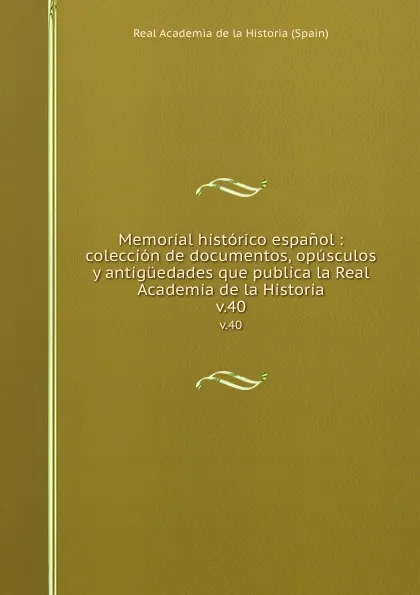 Обложка книги Memorial historico espanol : coleccion de documentos, opusculos y antiguedades que publica la Real Academia de la Historia. v.40, Real Academia de la Historia Spain