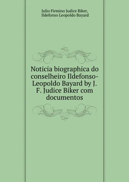 Обложка книги Noticia biographica do conselheiro Ildefonso-Leopoldo Bayard by J.F. Judice Biker com documentos, Julio Firmino Judice Biker