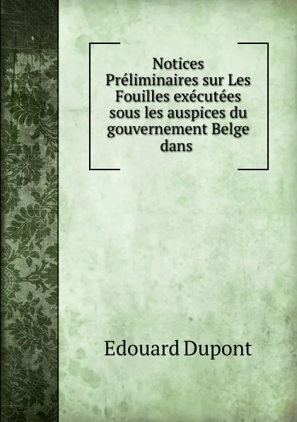 Обложка книги Notices Preliminaires sur Les Fouilles executees sous les auspices du gouvernement Belge dans ., Edouard Dupont