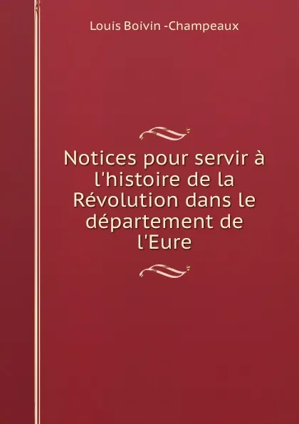 Обложка книги Notices pour servir a l.histoire de la Revolution dans le departement de l.Eure, Louis Boivin Champeaux