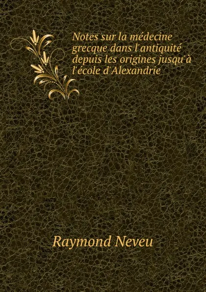 Обложка книги Notes sur la medecine grecque dans l.antiquite depuis les origines jusqu.a l.ecole d.Alexandrie, Raymond Neveu