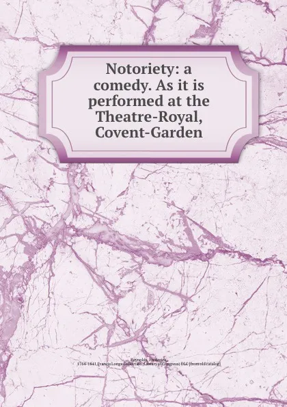 Обложка книги Notoriety: a comedy. As it is performed at the Theatre-Royal, Covent-Garden, Frederick Reynolds