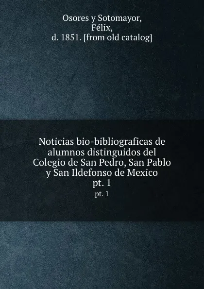 Обложка книги Noticias bio-bibliograficas de alumnos distinguidos del Colegio de San Pedro, San Pablo y San Ildefonso de Mexico. pt. 1, Osores y Sotomayor