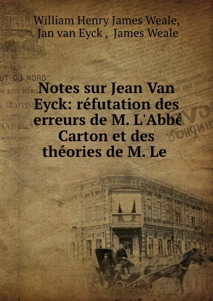 Обложка книги Notes sur Jean Van Eyck: refutation des erreurs de M. L.Abbe Carton et des theories de M. Le ., William Henry James Weale