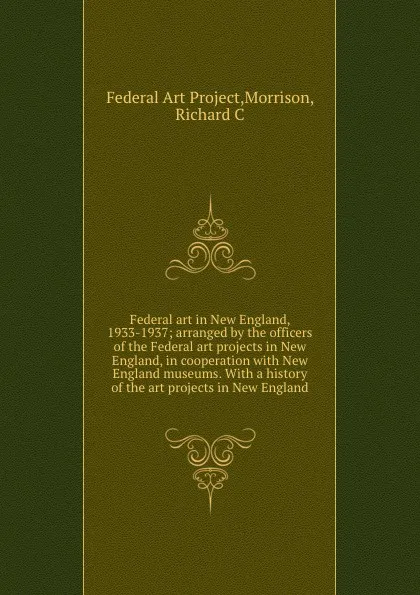 Обложка книги Federal art in New England, 1933-1937; arranged by the officers of the Federal art projects in New England, in cooperation with New England museums. With a history of the art projects in New England, Richard C. Morrison