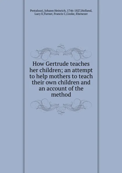 Обложка книги How Gertrude teaches her children; an attempt to help mothers to teach their own children and an account of the method, Johann Heinrich Pestalozzi