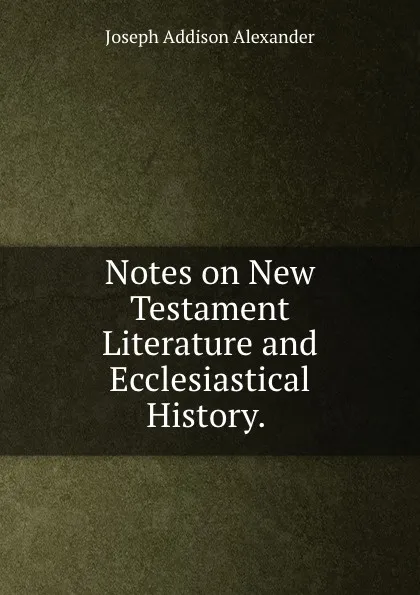 Обложка книги Notes on New Testament Literature and Ecclesiastical History. ., Joseph Addison Alexander