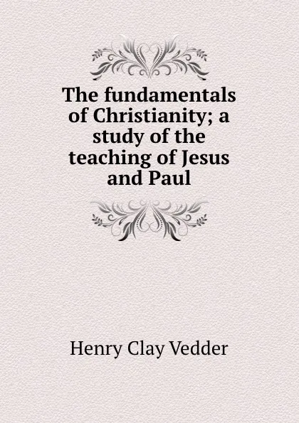 Обложка книги The fundamentals of Christianity; a study of the teaching of Jesus and Paul, Henry C. Vedder