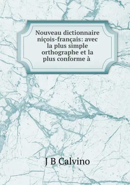 Обложка книги Nouveau dictionnaire nicois-francais: avec la plus simple orthographe et la plus conforme a ., J.B. Calvino