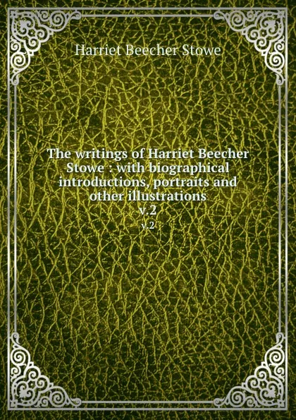 Обложка книги The writings of Harriet Beecher Stowe : with biographical introductions, portraits and other illustrations. v.2, Harriet Beecher-Stowe