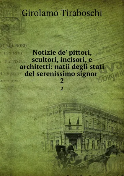 Обложка книги Notizie de. pittori, scultori, incisori, e architetti: natii degli stati del serenissimo signor . 2, Girolamo Tiraboschi